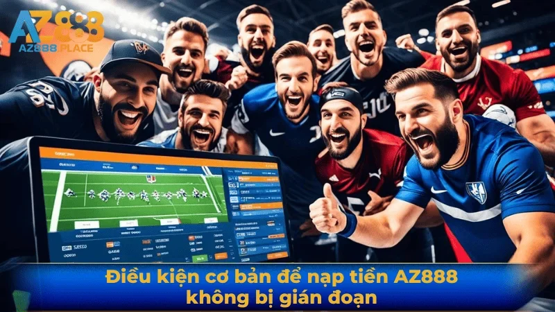 Điều kiện cơ bản để nạp tiền AZ888 không bị gián đoạn